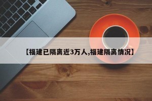 【福建已隔离近3万人,福建隔离情况】