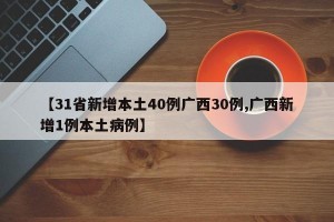 【31省新增本土40例广西30例,广西新增1例本土病例】