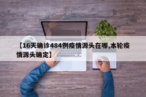 【16天确诊484例疫情源头在哪,本轮疫情源头确定】