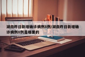 湖南昨日新增确诊病例8例/湖南昨日新增确诊病例8例是哪里的