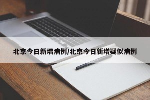 北京今日新增病例/北京今日新增疑似病例