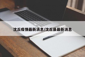 沈丘疫情最新消息/沈丘县最新消息