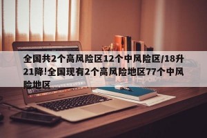 全国共2个高风险区12个中风险区/18升21降!全国现有2个高风险地区77个中风险地区