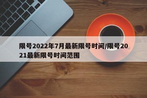 限号2022年7月最新限号时间/限号2021最新限号时间范围