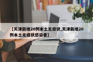 【天津新增20例本土无症状,天津新增20例本土无症状感染者】