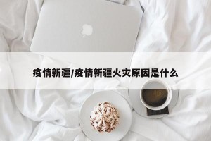 疫情新疆/疫情新疆火灾原因是什么