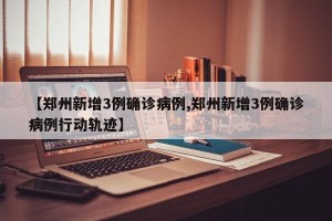 【郑州新增3例确诊病例,郑州新增3例确诊病例行动轨迹】