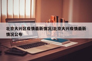 北京大兴区疫情最新情况/北京大兴疫情最新情况公布