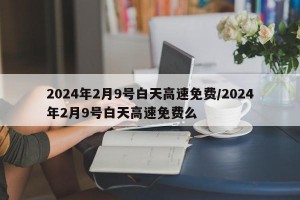 2024年2月9号白天高速免费/2024年2月9号白天高速免费么