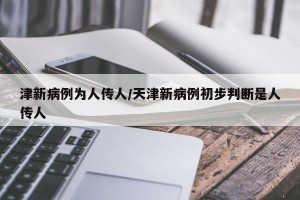 津新病例为人传人/天津新病例初步判断是人传人