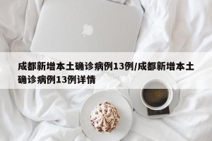 成都新增本土确诊病例13例/成都新增本土确诊病例13例详情