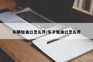 车辆加油口怎么开/车子加油口怎么开