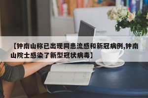 【钟南山称已出现同患流感和新冠病例,钟南山院士感染了新型冠状病毒】