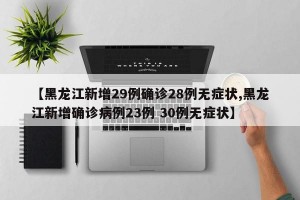 【黑龙江新增29例确诊28例无症状,黑龙江新增确诊病例23例 30例无症状】