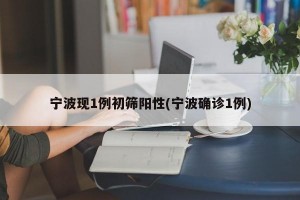 宁波现1例初筛阳性(宁波确诊1例)