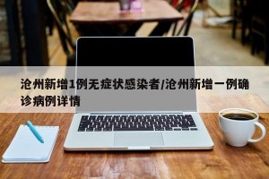 沧州新增1例无症状感染者/沧州新增一例确诊病例详情