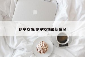 伊宁疫情/伊宁疫情最新情况