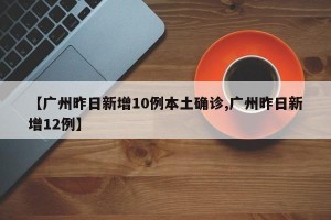 【广州昨日新增10例本土确诊,广州昨日新增12例】