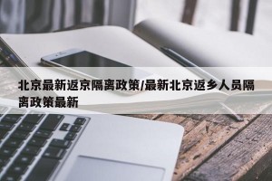 北京最新返京隔离政策/最新北京返乡人员隔离政策最新