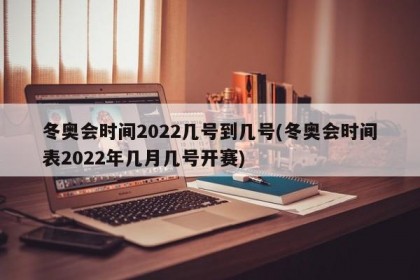 冬奥会时间2022几号到几号(冬奥会时间表2022年几月几号开赛)