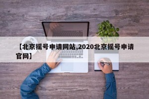 【北京摇号申请网站,2020北京摇号申请官网】