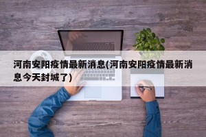 河南安阳疫情最新消息(河南安阳疫情最新消息今天封城了)