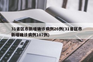 31省区市新增确诊病例26例(31省区市新增确诊病例107例)