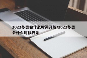 2022冬奥会什么时间开始/2022冬奥会什么时候开始