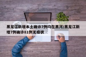 黑龙江新增本土确诊7例均在黑河/黑龙江新增7例确诊81例无症状