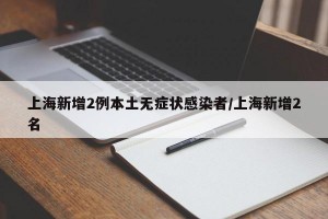 上海新增2例本土无症状感染者/上海新增2名