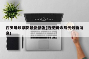 西安确诊病例最新情况(西安确诊病例最新消息)