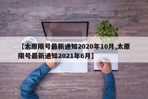 【太原限号最新通知2020年10月,太原限号最新通知2021年6月】