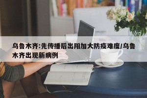 乌鲁木齐:先传播后出阳加大防疫难度/乌鲁木齐出现新病例