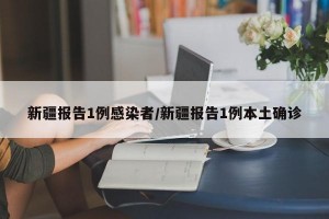 新疆报告1例感染者/新疆报告1例本土确诊