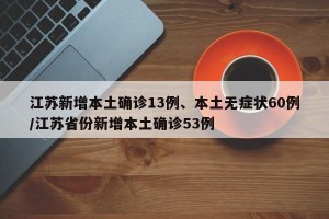 江苏新增本土确诊13例、本土无症状60例/江苏省份新增本土确诊53例