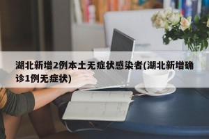 湖北新增2例本土无症状感染者(湖北新增确诊1例无症状)