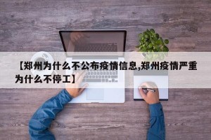 【郑州为什么不公布疫情信息,郑州疫情严重为什么不停工】