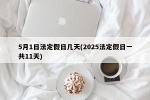 5月1日法定假日几天(2025法定假日一共11天)