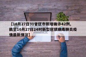 【10月27日31省区市新增确诊42例,截至10月27日24时新型冠状病毒肺炎疫情最新情况】