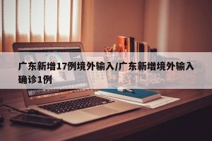 广东新增17例境外输入/广东新增境外输入确诊1例