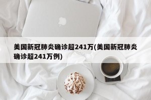 美国新冠肺炎确诊超241万(美国新冠肺炎确诊超241万例)