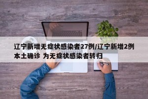 辽宁新增无症状感染者27例/辽宁新增2例本土确诊 为无症状感染者转归