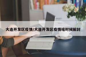 大连开发区疫情/大连开发区疫情啥时候解封