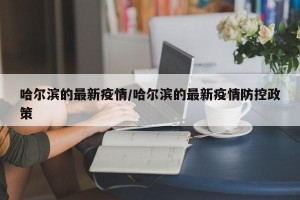 哈尔滨的最新疫情/哈尔滨的最新疫情防控政策