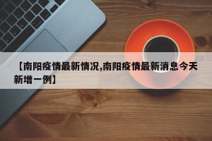 【南阳疫情最新情况,南阳疫情最新消息今天新增一例】