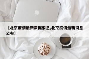 【北京疫情最新数据消息,北京疫情最新消息公布】