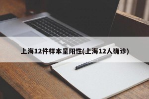 上海12件样本呈阳性(上海12人确诊)