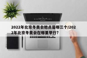 2022年北京冬奥会地点是哪三个/2022年北京冬奥会在哪里举行?