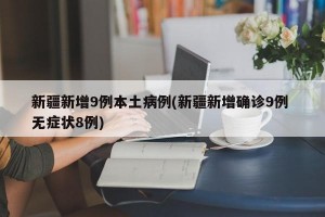 新疆新增9例本土病例(新疆新增确诊9例 无症状8例)