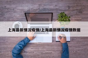 上海最新情况疫情/上海最新情况疫情数据